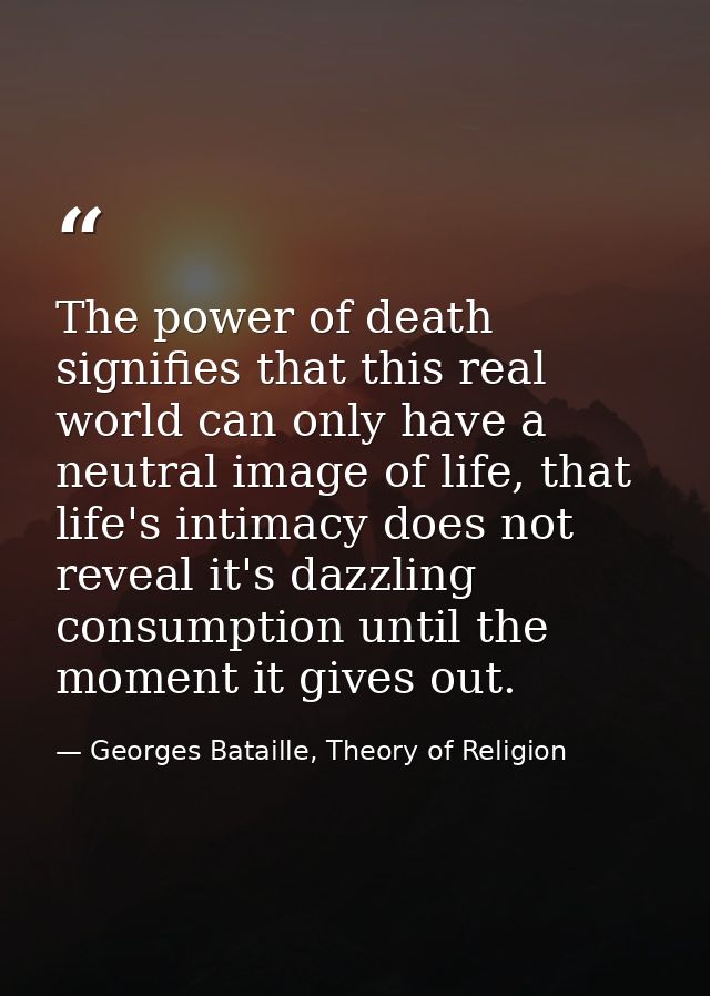 The power of death signifies that this real world can only have a neutral image of life, that life's intimacy does not r — Georges Bataille, Theory of Religion