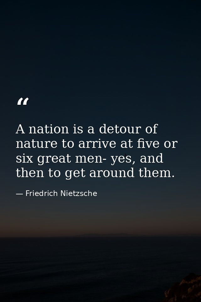 A nation is a detour of nature to arrive at five or six great men- yes, and then to get around them. — Friedrich Nietzsche