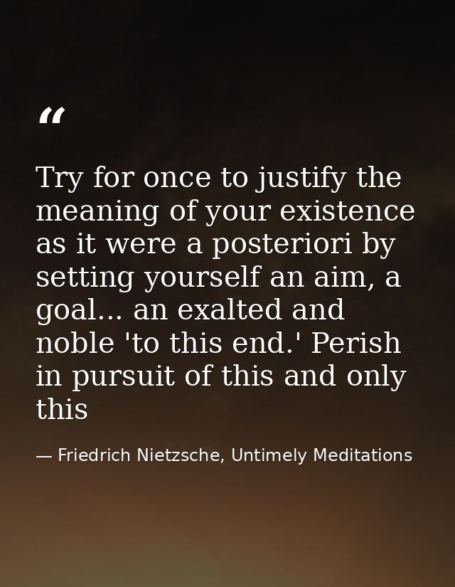 Try for once to justify the meaning of your existence as it were a posteriori by setting yourself an aim, a goal... an e — Friedrich Nietzsche, Untimely Meditations