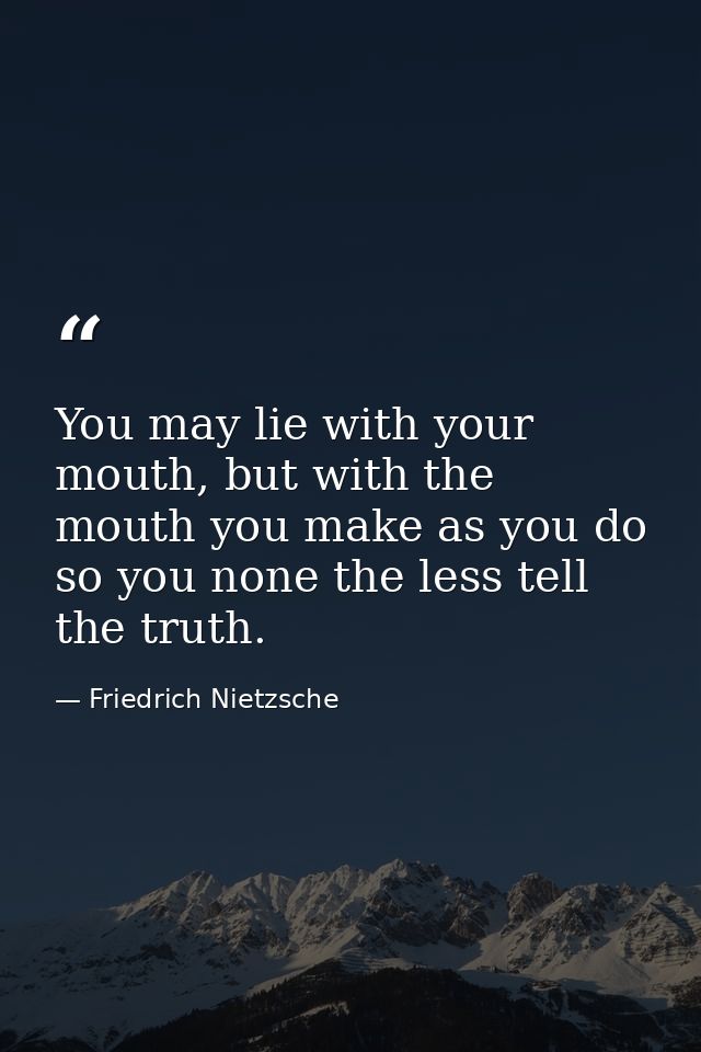 You may lie with your mouth, but with the mouth you make as you do so you none the less tell the truth. — Friedrich Nietzsche