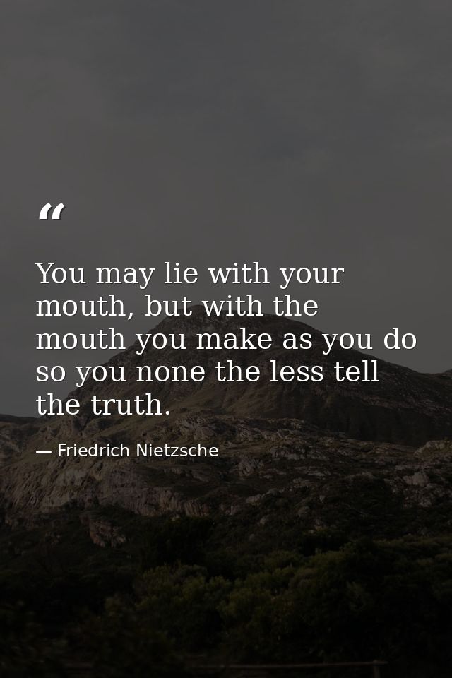 You may lie with your mouth, but with the mouth you make as you do so you none the less tell the truth. — Friedrich Nietzsche