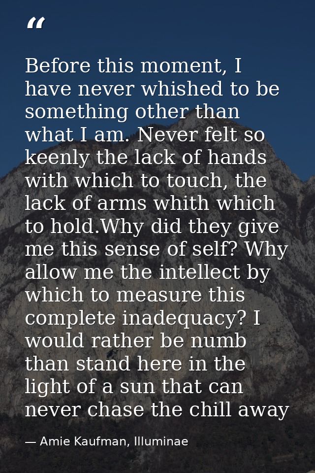 Before this moment, I have never whished to be something other than what I am. Never felt so keenly the lack of hands wi — Amie Kaufman, Illuminae