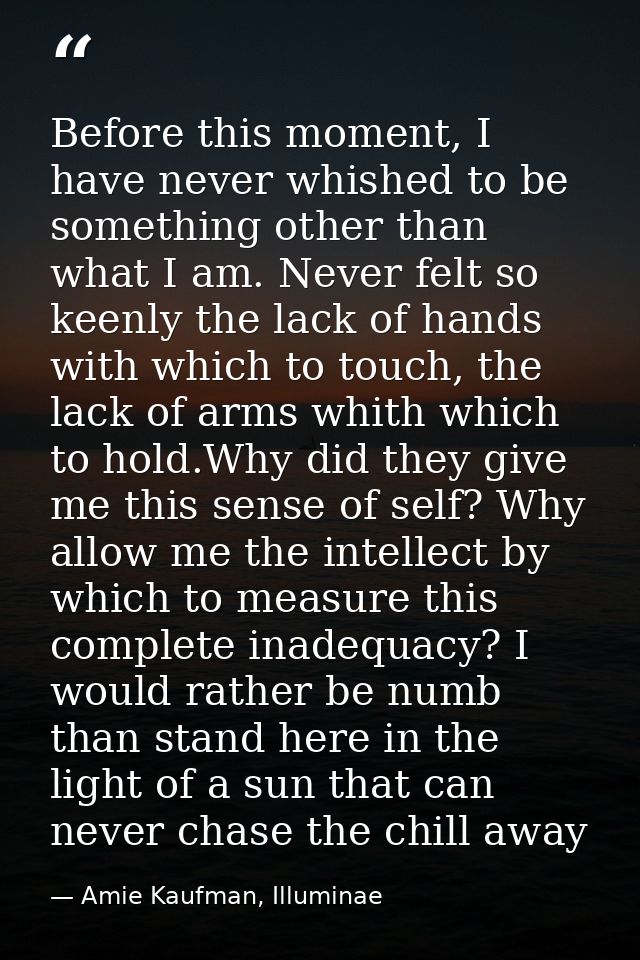 Before this moment, I have never whished to be something other than what I am. Never felt so keenly the lack of hands wi — Amie Kaufman, Illuminae