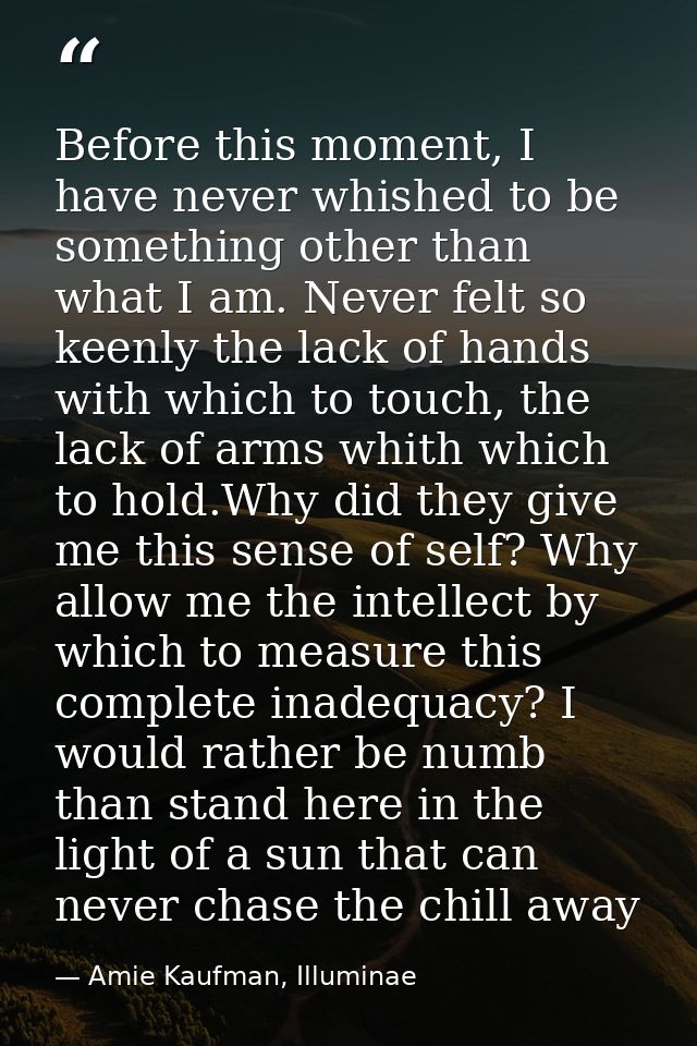 Before this moment, I have never whished to be something other than what I am. Never felt so keenly the lack of hands wi — Amie Kaufman, Illuminae
