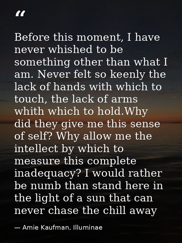 Before this moment, I have never whished to be something other than what I am. Never felt so keenly the lack of hands wi — Amie Kaufman, Illuminae
