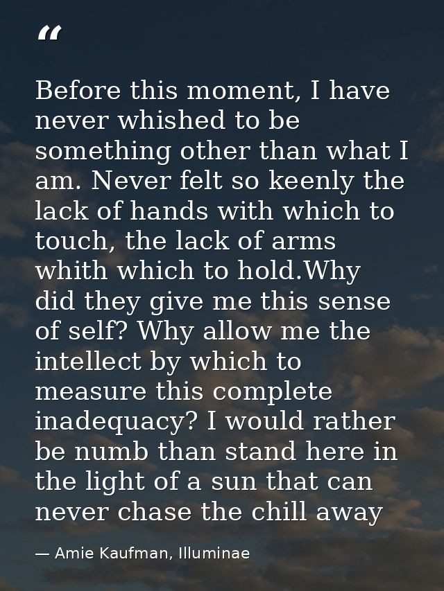 Before this moment, I have never whished to be something other than what I am. Never felt so keenly the lack of hands wi — Amie Kaufman, Illuminae