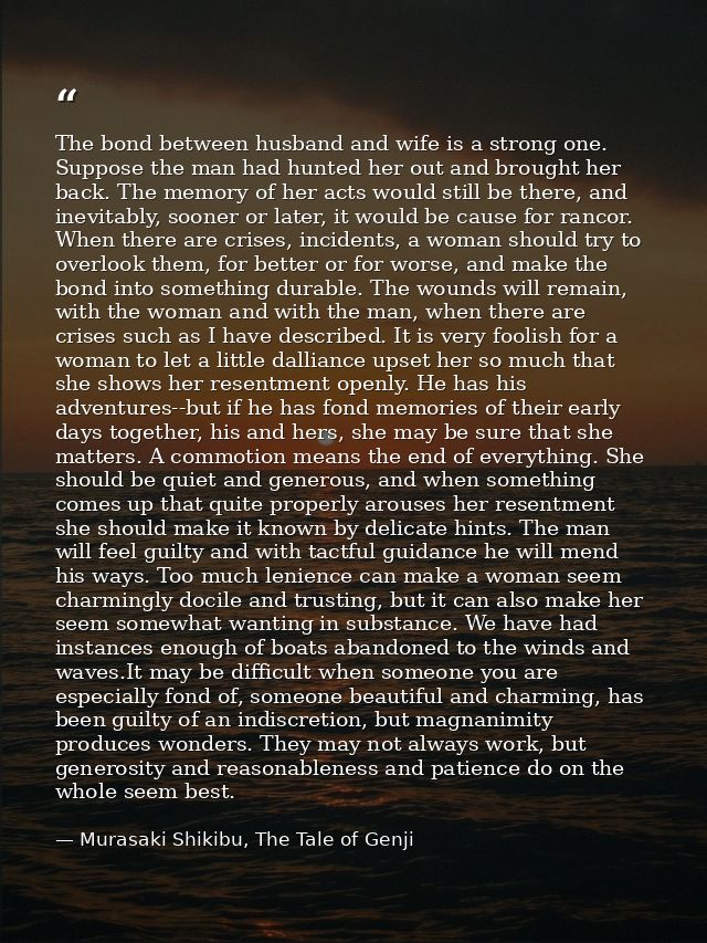 The bond between husband and wife is a strong one. Suppose the man had hunted her out and brought her back. The memory o — Murasaki Shikibu, The Tale of Genji