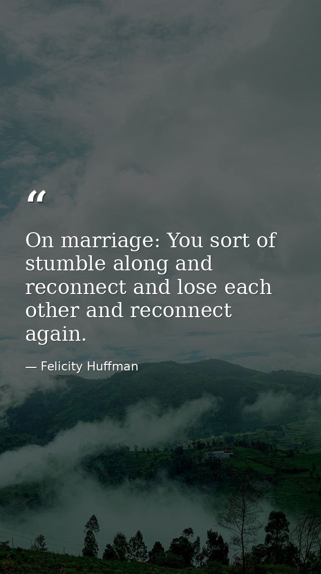 On marriage: You sort of stumble along and reconnect and lose each other and reconnect again. — Felicity Huffman