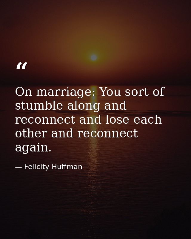 On marriage: You sort of stumble along and reconnect and lose each other and reconnect again. — Felicity Huffman