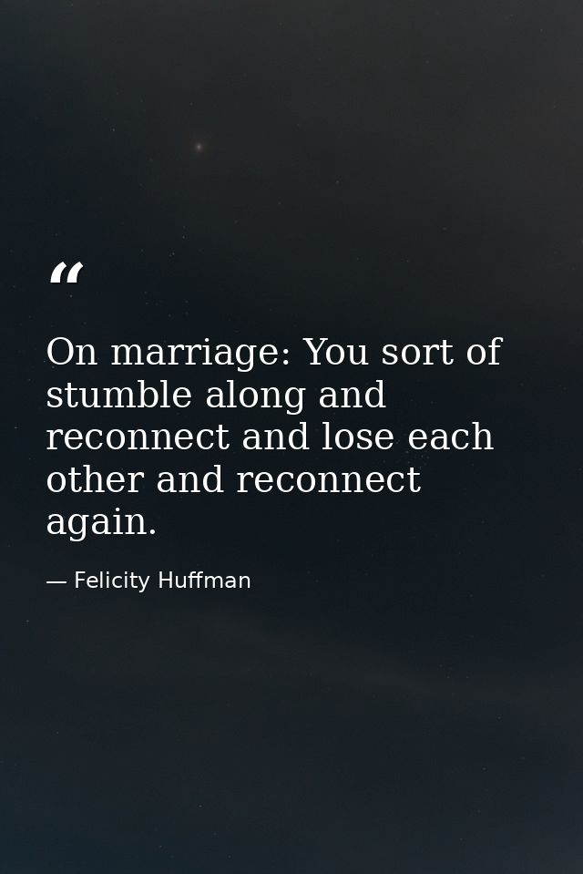 On marriage: You sort of stumble along and reconnect and lose each other and reconnect again. — Felicity Huffman