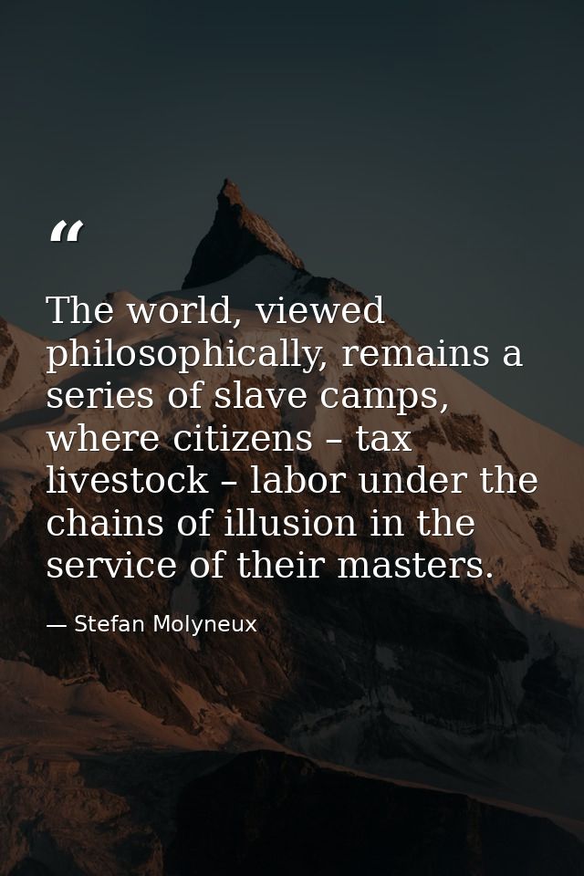 The world, viewed philosophically, remains a series of slave camps, where citizens – tax livestock – labor under the cha — Stefan Molyneux