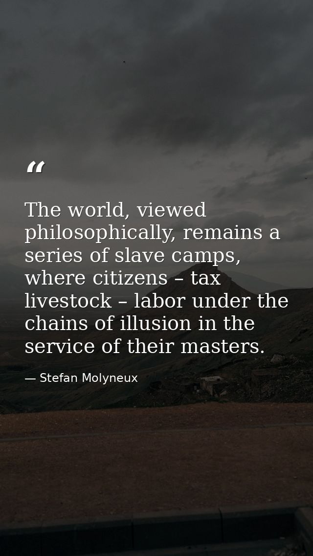 The world, viewed philosophically, remains a series of slave camps, where citizens – tax livestock – labor under the cha — Stefan Molyneux