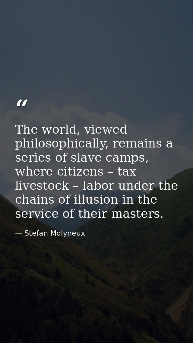 The world, viewed philosophically, remains a series of slave camps, where citizens – tax livestock – labor under the cha — Stefan Molyneux