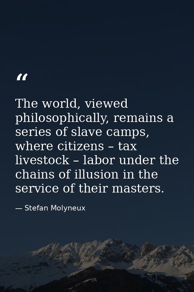 The world, viewed philosophically, remains a series of slave camps, where citizens – tax livestock – labor under the cha — Stefan Molyneux