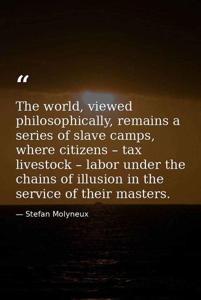 The world, viewed philosophically, remains a series of slave camps, where citizens – tax livestock – labor under the cha — Stefan Molyneux