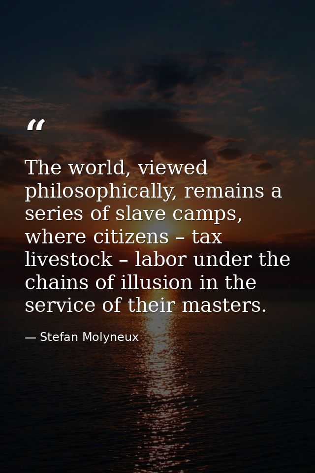 The world, viewed philosophically, remains a series of slave camps, where citizens – tax livestock – labor under the cha — Stefan Molyneux