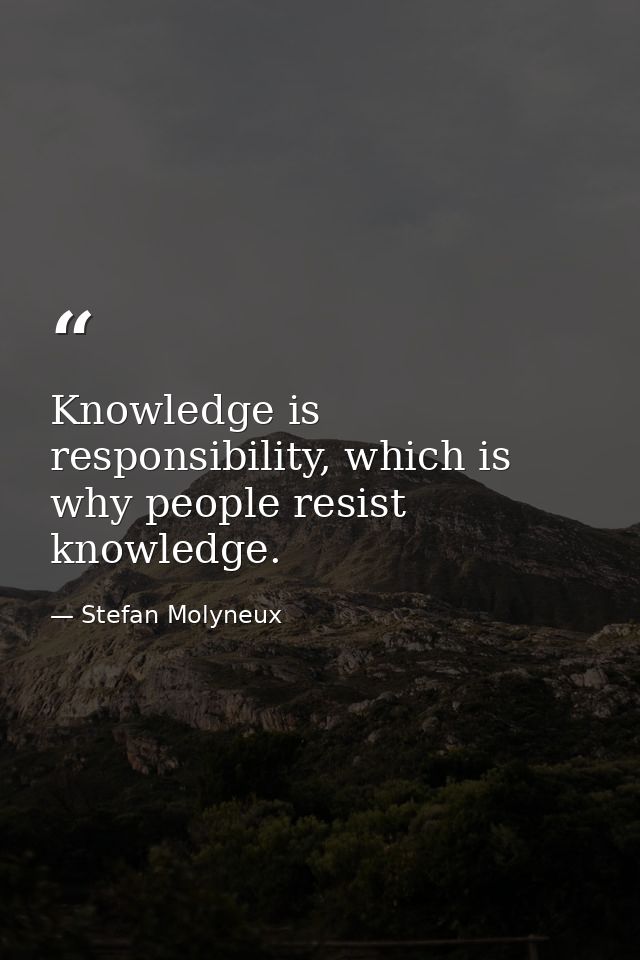 Knowledge is responsibility, which is why people resist knowledge. — Stefan Molyneux