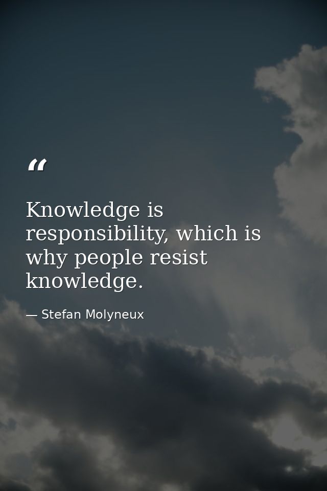 Knowledge is responsibility, which is why people resist knowledge. — Stefan Molyneux