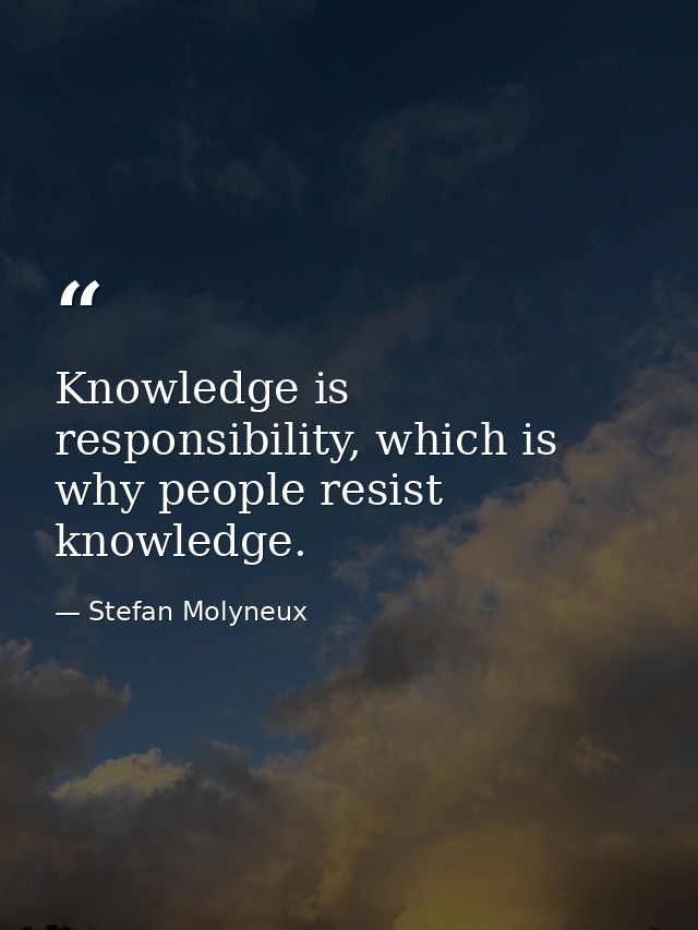 Knowledge is responsibility, which is why people resist knowledge. — Stefan Molyneux