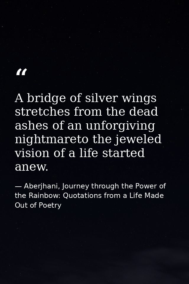 A bridge of silver wings stretches from the dead ashes of an unforgiving nightmareto the jeweled vision of a life starte — Aberjhani, Journey through the Power of the Rainbow: Quotations from a Life Made Out of Poetry