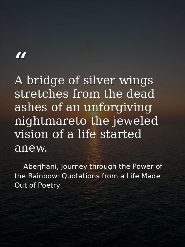 A bridge of silver wings stretches from the dead ashes of an unforgiving nightmareto the jeweled vision of a life starte — Aberjhani, Journey through the Power of the Rainbow: Quotations from a Life Made Out of Poetry