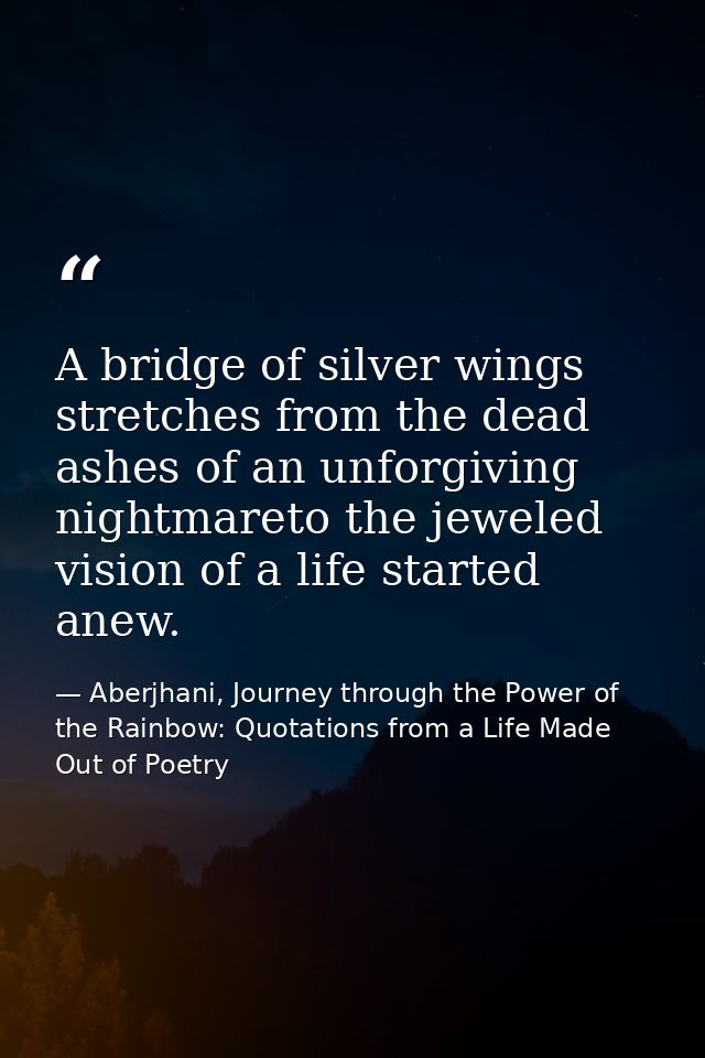 A bridge of silver wings stretches from the dead ashes of an unforgiving nightmareto the jeweled vision of a life starte — Aberjhani, Journey through the Power of the Rainbow: Quotations from a Life Made Out of Poetry