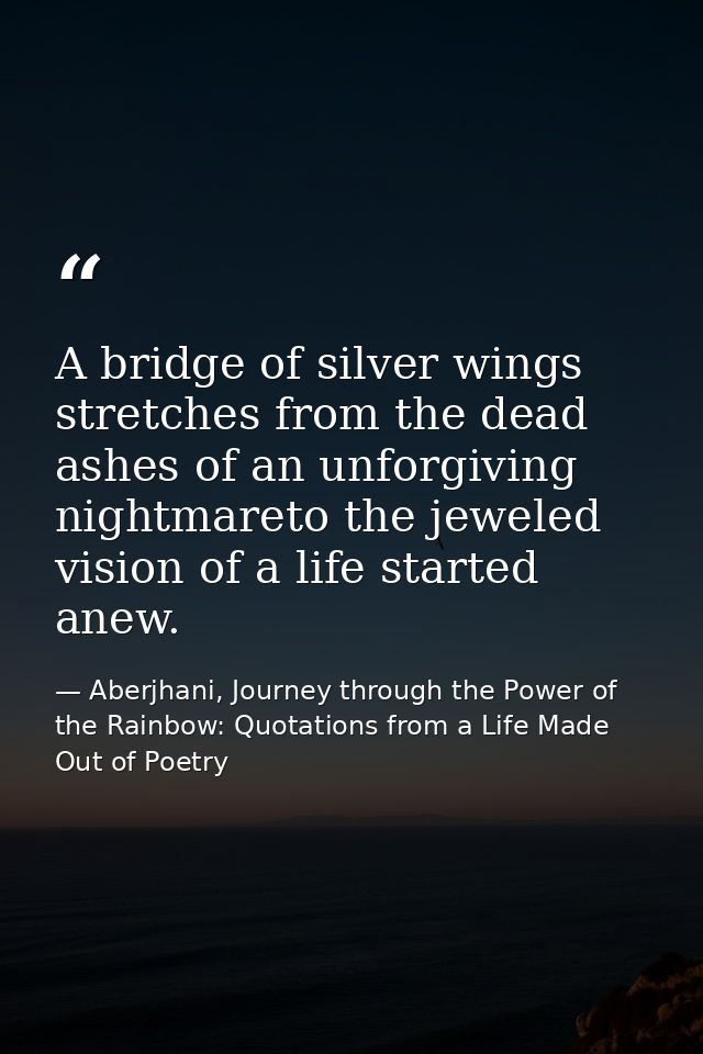 A bridge of silver wings stretches from the dead ashes of an unforgiving nightmareto the jeweled vision of a life starte — Aberjhani, Journey through the Power of the Rainbow: Quotations from a Life Made Out of Poetry