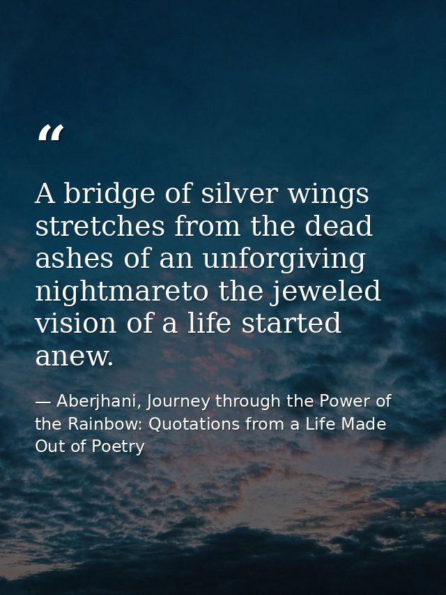 A bridge of silver wings stretches from the dead ashes of an unforgiving nightmareto the jeweled vision of a life starte — Aberjhani, Journey through the Power of the Rainbow: Quotations from a Life Made Out of Poetry