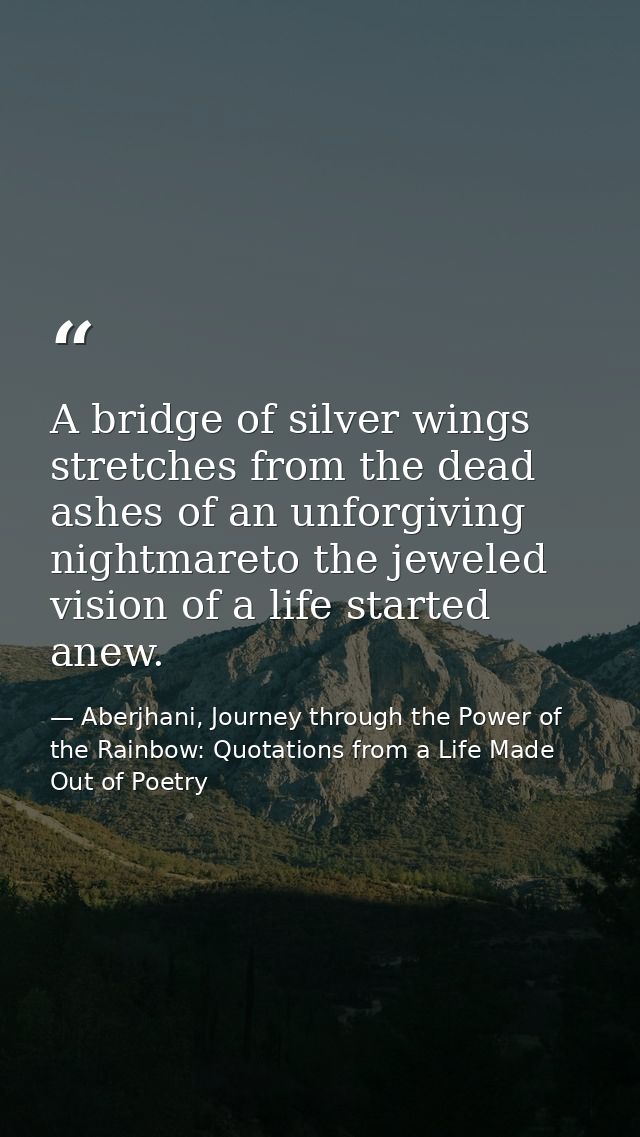 A bridge of silver wings stretches from the dead ashes of an unforgiving nightmareto the jeweled vision of a life starte — Aberjhani, Journey through the Power of the Rainbow: Quotations from a Life Made Out of Poetry
