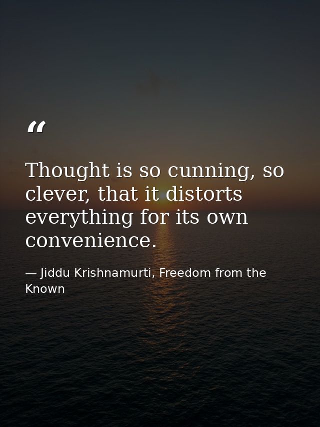 Thought is so cunning, so clever, that it distorts everything for its own convenience. — Jiddu Krishnamurti, Freedom from the Known