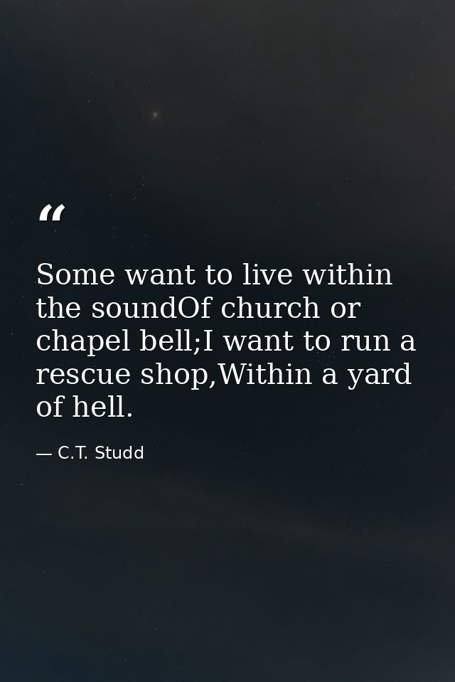 Some want to live within the soundOf church or chapel bell;I want to run a rescue shop,Within a yard of hell. — C.T. Studd