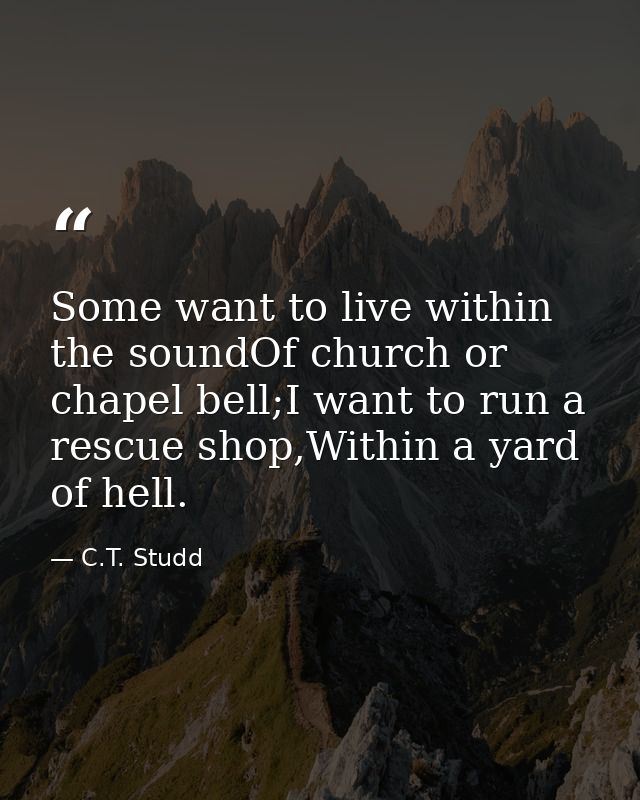 Some want to live within the soundOf church or chapel bell;I want to run a rescue shop,Within a yard of hell. — C.T. Studd