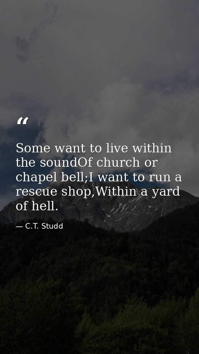 Some want to live within the soundOf church or chapel bell;I want to run a rescue shop,Within a yard of hell. — C.T. Studd