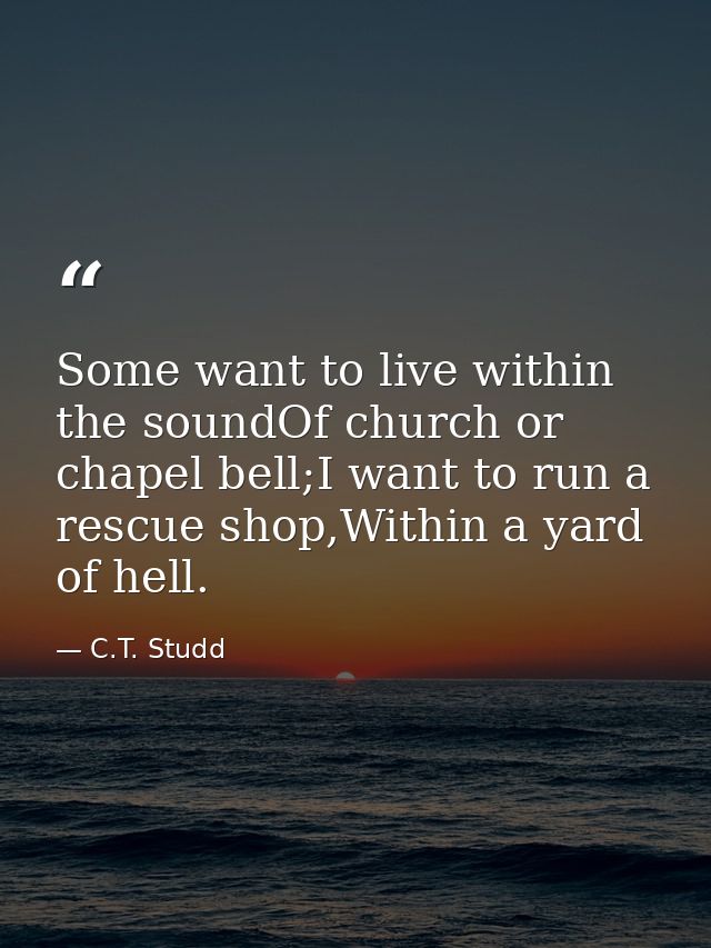 Some want to live within the soundOf church or chapel bell;I want to run a rescue shop,Within a yard of hell. — C.T. Studd