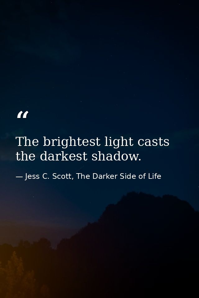 The brightest light casts the darkest shadow. — Jess C. Scott, The Darker Side of Life