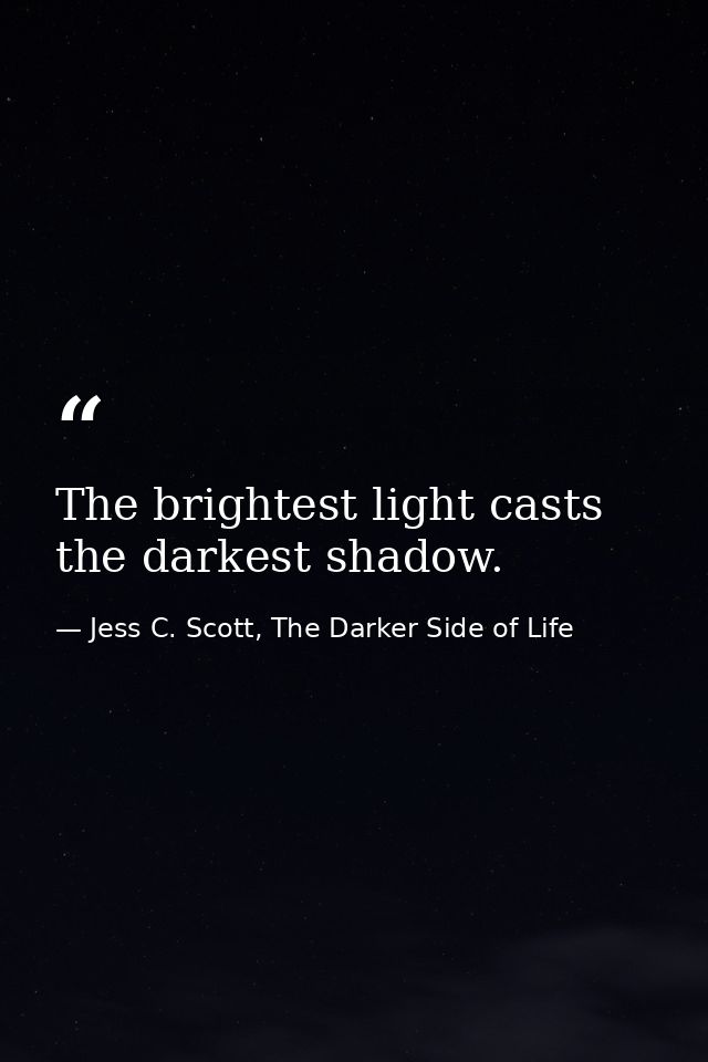The brightest light casts the darkest shadow. — Jess C. Scott, The Darker Side of Life