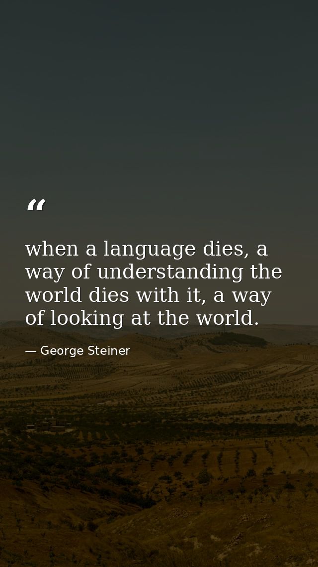 when a language dies, a way of understanding the world dies with it, a way of looking at the world. — George Steiner