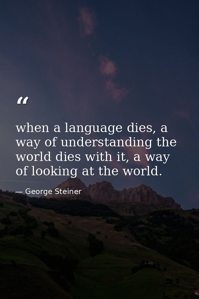 when a language dies, a way of understanding the world dies with it, a way of looking at the world. — George Steiner