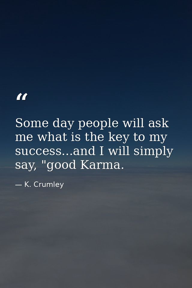 Some day people will ask me what is the key to my success...and I will simply say, "good Karma. — K. Crumley