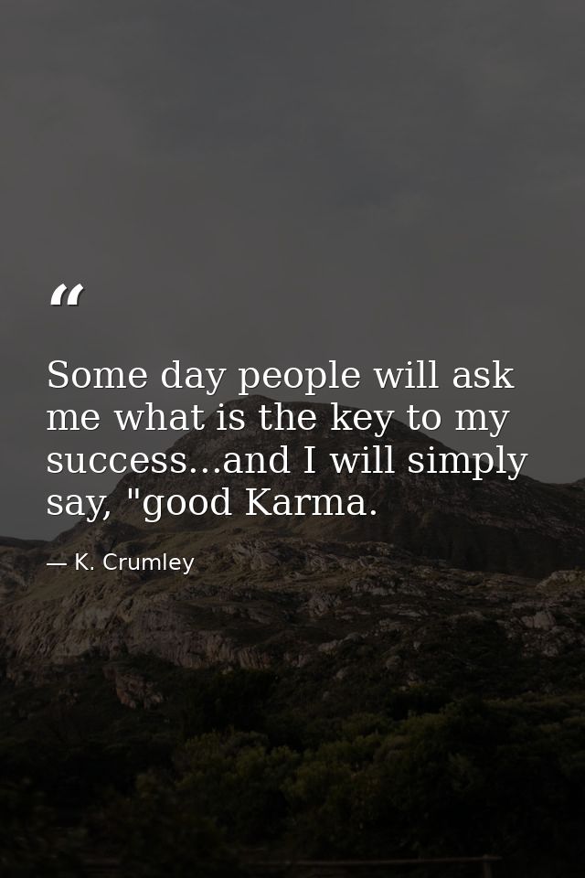 Some day people will ask me what is the key to my success...and I will simply say, "good Karma. — K. Crumley