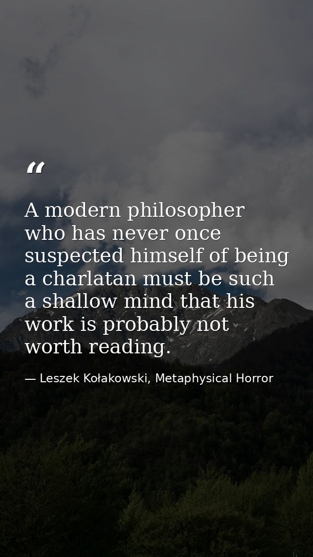 A modern philosopher who has never once suspected himself of being a charlatan must be such a shallow mind that his work — Leszek Kołakowski, Metaphysical Horror