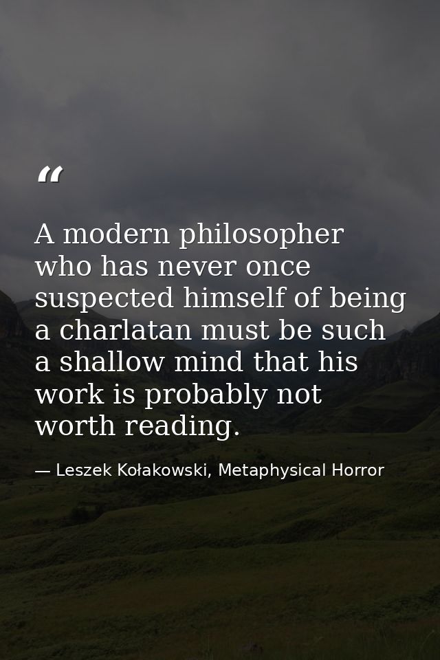 A modern philosopher who has never once suspected himself of being a charlatan must be such a shallow mind that his work — Leszek Kołakowski, Metaphysical Horror