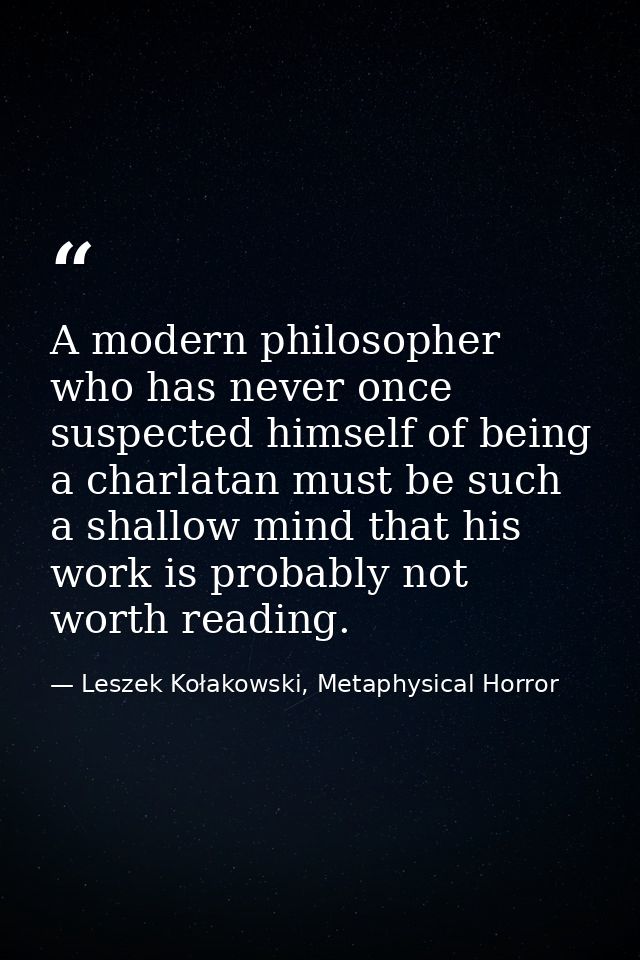 A modern philosopher who has never once suspected himself of being a charlatan must be such a shallow mind that his work — Leszek Kołakowski, Metaphysical Horror