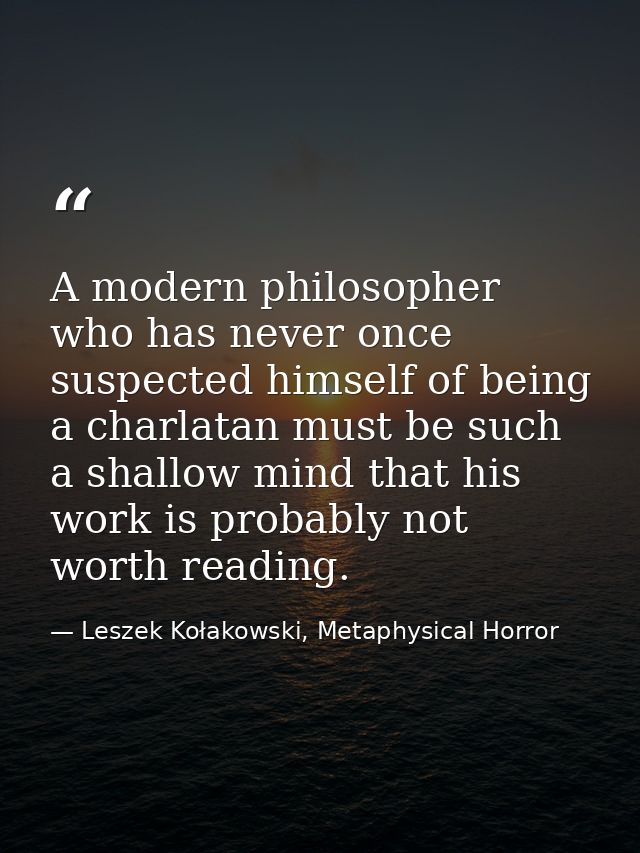 A modern philosopher who has never once suspected himself of being a charlatan must be such a shallow mind that his work — Leszek Kołakowski, Metaphysical Horror