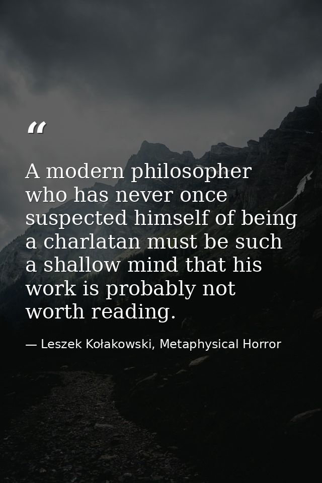 A modern philosopher who has never once suspected himself of being a charlatan must be such a shallow mind that his work — Leszek Kołakowski, Metaphysical Horror
