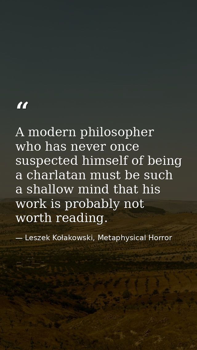 A modern philosopher who has never once suspected himself of being a charlatan must be such a shallow mind that his work — Leszek Kołakowski, Metaphysical Horror
