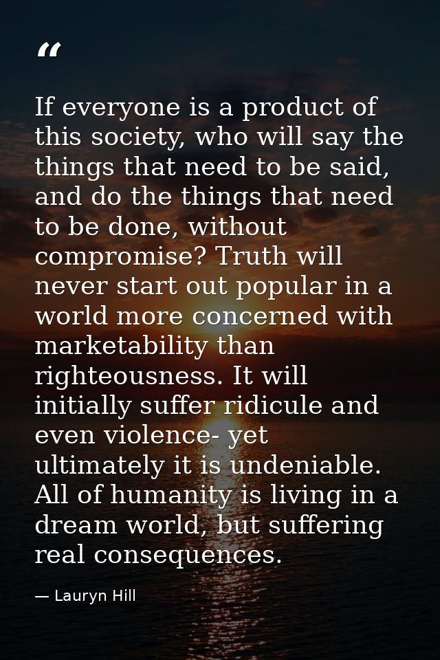If everyone is a product of this society, who will say the things that need to be said, and do the things that need to b — Lauryn Hill