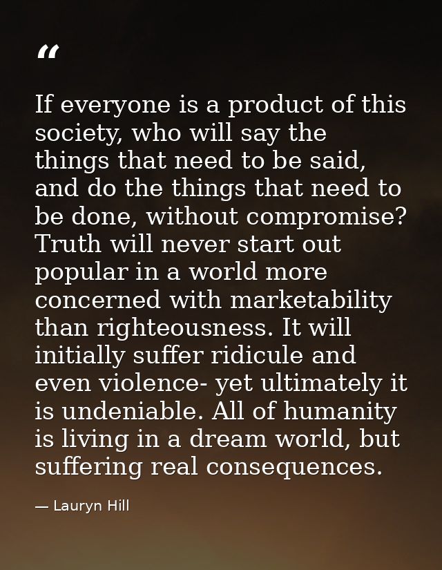 If everyone is a product of this society, who will say the things that need to be said, and do the things that need to b — Lauryn Hill