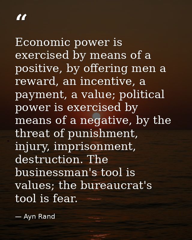 Economic power is exercised by means of a positive, by offering men a reward, an incentive, a payment, a value; politica — Ayn Rand