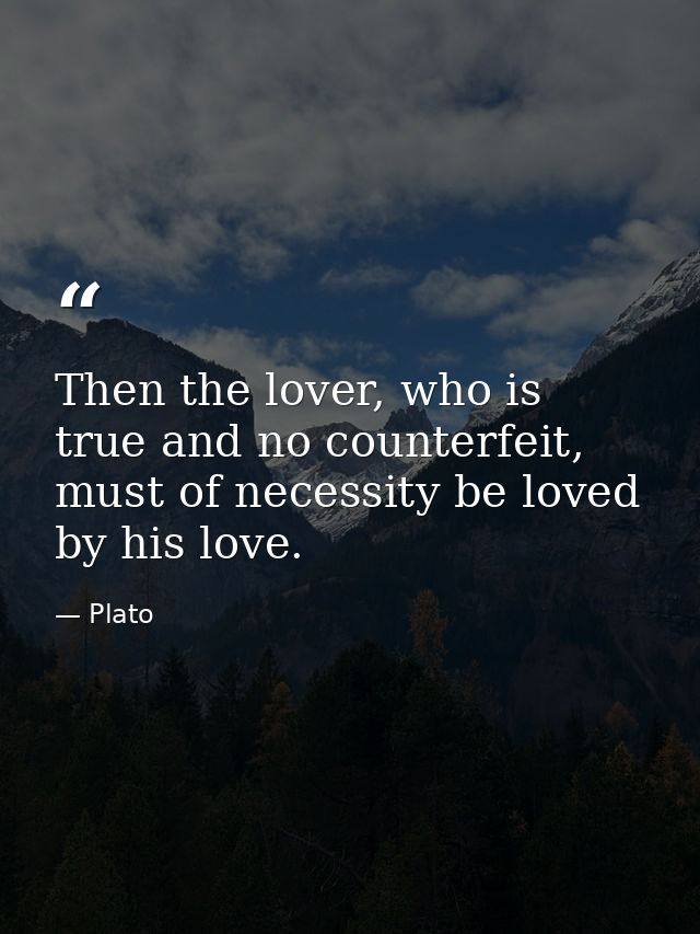 Then the lover, who is true and no counterfeit, must of necessity be loved by his love. — Plato